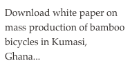 Download white paper on mass production of bamboo bicycles in Kumasi, Ghana...